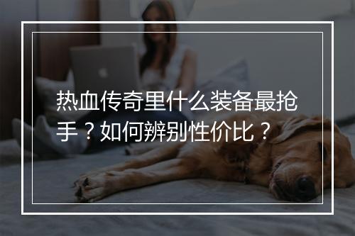 热血传奇里什么装备最抢手？如何辨别性价比？
