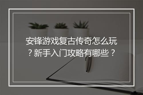 安锋游戏复古传奇怎么玩？新手入门攻略有哪些？