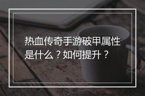 热血传奇手游破甲属性是什么？如何提升？