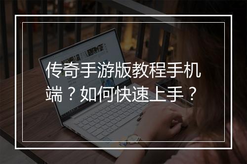 传奇手游版教程手机端？如何快速上手？