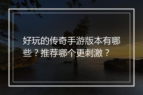 好玩的传奇手游版本有哪些？推荐哪个更刺激？