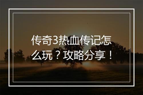 传奇3热血传记怎么玩？攻略分享！