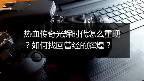 热血传奇光辉时代怎么重现？如何找回曾经的辉煌？