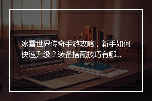 冰雪世界传奇手游攻略，新手如何快速升级？装备搭配技巧有哪些？
