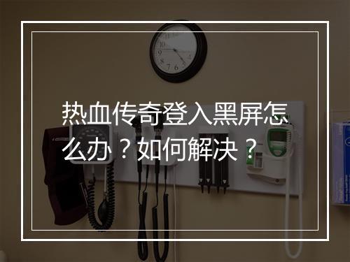 热血传奇登入黑屏怎么办？如何解决？