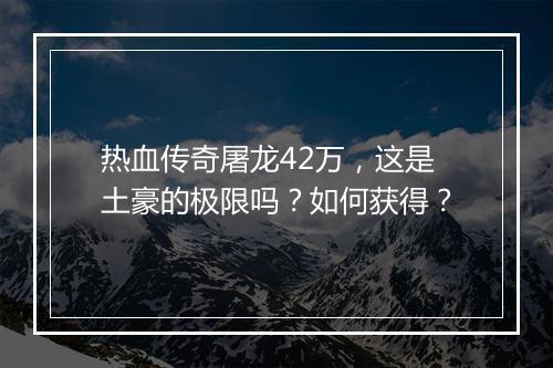 热血传奇屠龙42万，这是土豪的极限吗？如何获得？