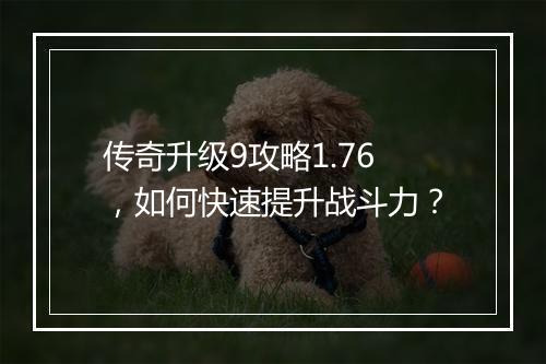 传奇升级9攻略1.76，如何快速提升战斗力？
