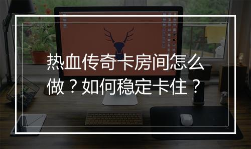热血传奇卡房间怎么做？如何稳定卡住？