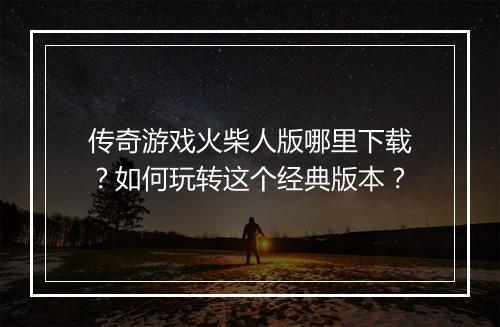 传奇游戏火柴人版哪里下载？如何玩转这个经典版本？