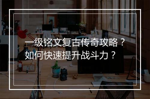 一级铭文复古传奇攻略？如何快速提升战斗力？