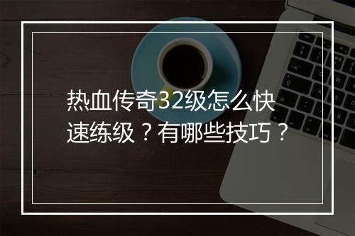热血传奇32级怎么快速练级？有哪些技巧？