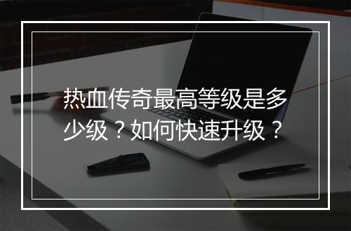 热血传奇最高等级是多少级？如何快速升级？