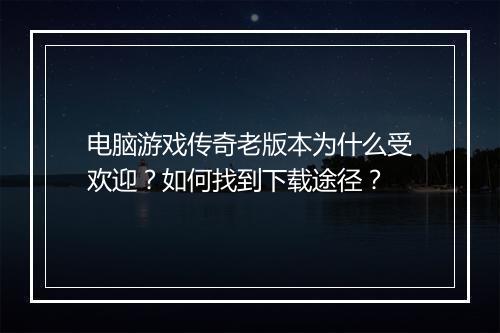电脑游戏传奇老版本为什么受欢迎？如何找到下载途径？