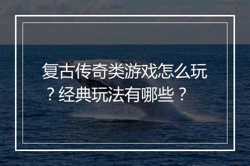复古传奇类游戏怎么玩？经典玩法有哪些？