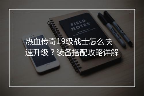 热血传奇19级战士怎么快速升级？装备搭配攻略详解