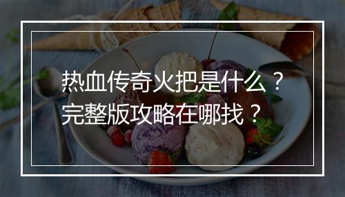 热血传奇火把是什么？完整版攻略在哪找？