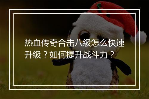 热血传奇合击八级怎么快速升级？如何提升战斗力？