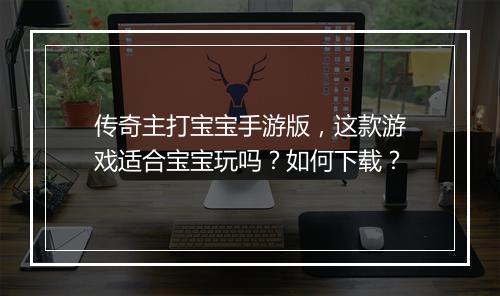传奇主打宝宝手游版，这款游戏适合宝宝玩吗？如何下载？