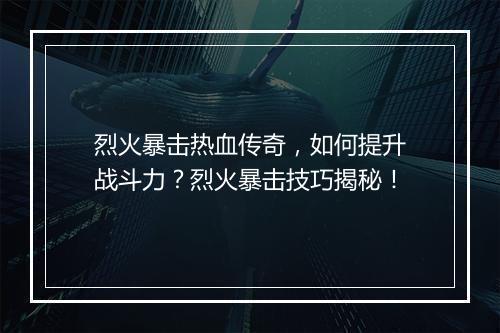 烈火暴击热血传奇，如何提升战斗力？烈火暴击技巧揭秘！