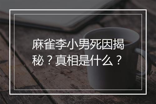 麻雀李小男死因揭秘？真相是什么？