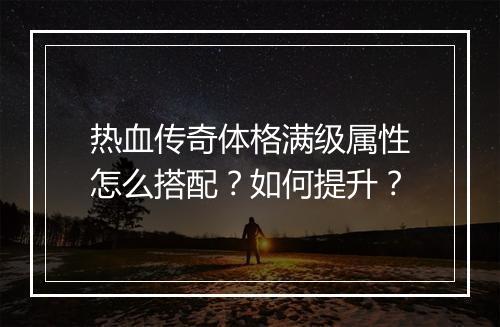 热血传奇体格满级属性怎么搭配？如何提升？