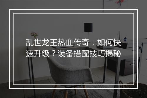 乱世龙王热血传奇，如何快速升级？装备搭配技巧揭秘