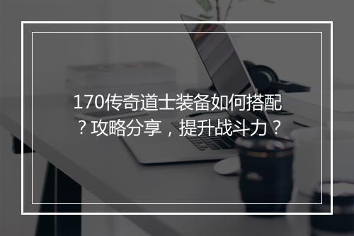 170传奇道士装备如何搭配？攻略分享，提升战斗力？