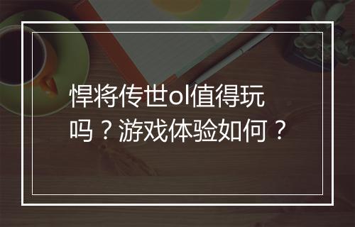 悍将传世ol值得玩吗？游戏体验如何？