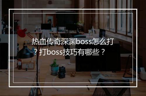 热血传奇深渊boss怎么打？打boss技巧有哪些？