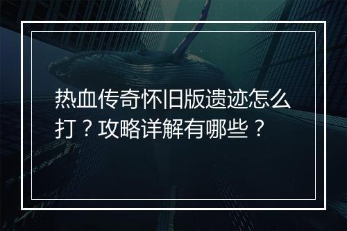 热血传奇怀旧版遗迹怎么打？攻略详解有哪些？