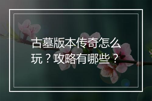 古墓版本传奇怎么玩？攻略有哪些？