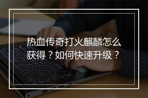 热血传奇打火麒麟怎么获得？如何快速升级？
