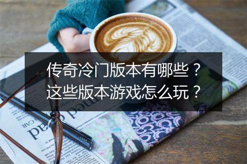 传奇冷门版本有哪些？这些版本游戏怎么玩？