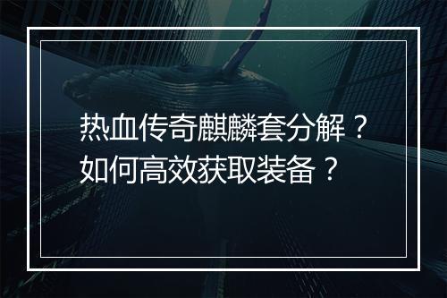 热血传奇麒麟套分解？如何高效获取装备？