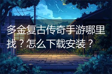 多金复古传奇手游哪里找？怎么下载安装？