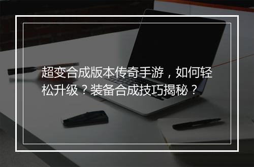 超变合成版本传奇手游，如何轻松升级？装备合成技巧揭秘？