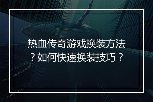 热血传奇游戏换装方法？如何快速换装技巧？