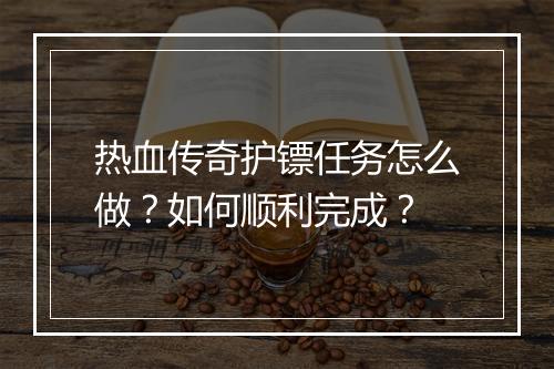 热血传奇护镖任务怎么做？如何顺利完成？