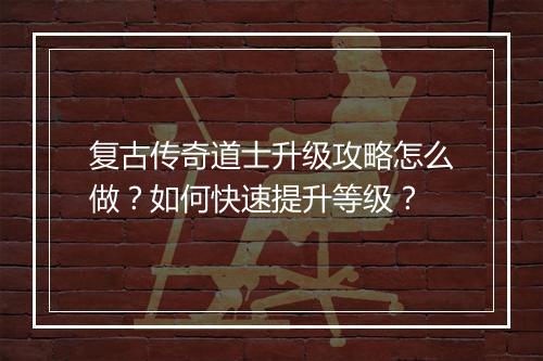 复古传奇道士升级攻略怎么做？如何快速提升等级？