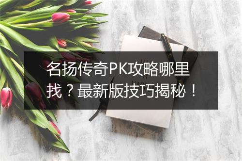 名扬传奇PK攻略哪里找？最新版技巧揭秘！