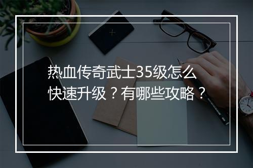 热血传奇武士35级怎么快速升级？有哪些攻略？