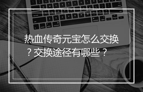 热血传奇元宝怎么交换？交换途径有哪些？