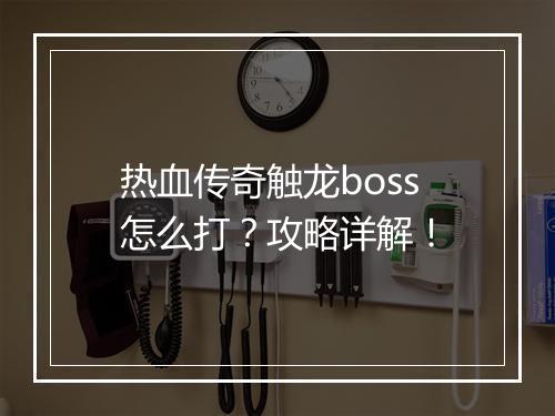 热血传奇触龙boss怎么打？攻略详解！