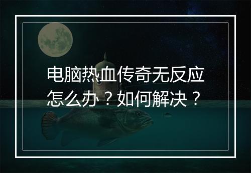 电脑热血传奇无反应怎么办？如何解决？