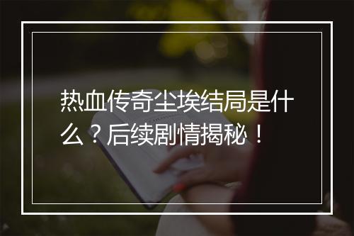 热血传奇尘埃结局是什么？后续剧情揭秘！