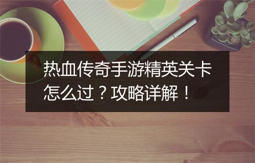 热血传奇手游精英关卡怎么过？攻略详解！