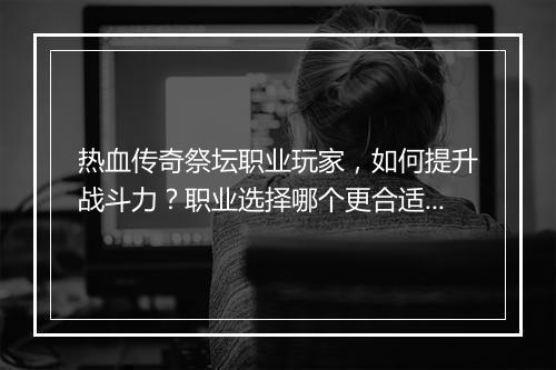热血传奇祭坛职业玩家，如何提升战斗力？职业选择哪个更合适？