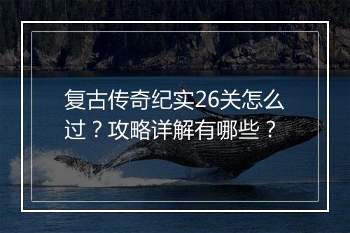 复古传奇纪实26关怎么过？攻略详解有哪些？