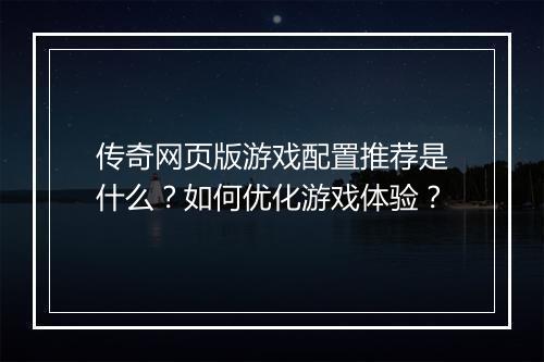 传奇网页版游戏配置推荐是什么？如何优化游戏体验？