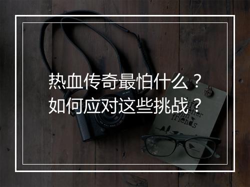 热血传奇最怕什么？如何应对这些挑战？